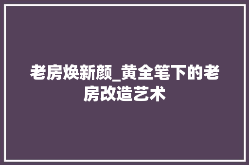 老房焕新颜_黄全笔下的老房改造艺术