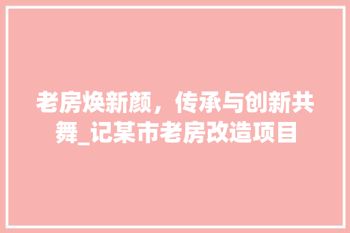 老房焕新颜，传承与创新共舞_记某市老房改造项目