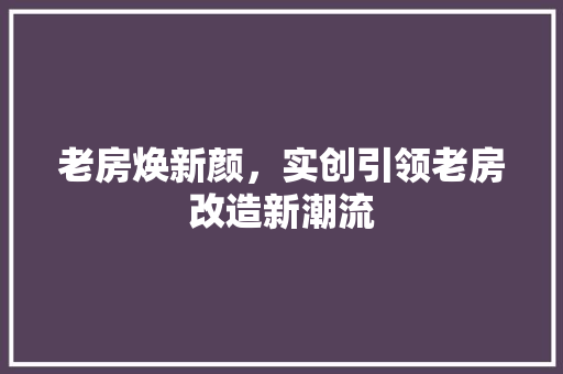 老房焕新颜，实创引领老房改造新潮流