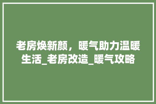 老房焕新颜，暖气助力温暖生活_老房改造_暖气攻略
