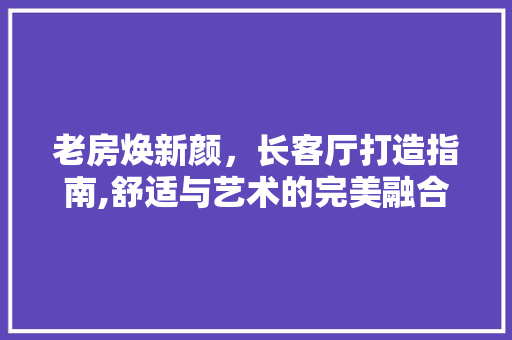 老房焕新颜，长客厅打造指南,舒适与艺术的完美融合
