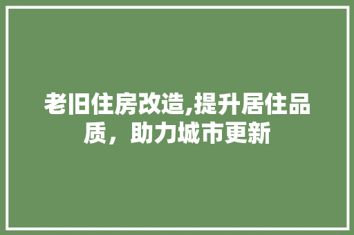 老旧住房改造,提升居住品质，助力城市更新
