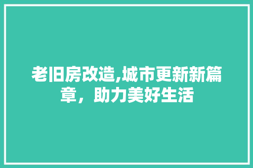老旧房改造,城市更新新篇章，助力美好生活