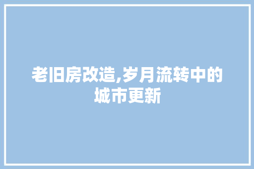 老旧房改造,岁月流转中的城市更新