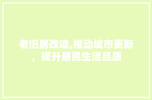 老旧房改造,推动城市更新，提升居民生活品质