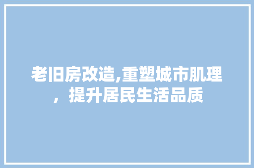 老旧房改造,重塑城市肌理，提升居民生活品质