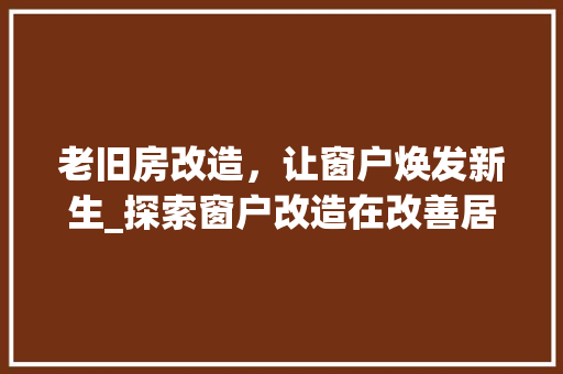 老旧房改造，让窗户焕发新生_探索窗户改造在改善居住环境中的重要性