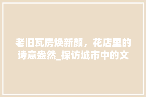 老旧瓦房焕新颜，花店里的诗意盎然_探访城市中的文艺角落