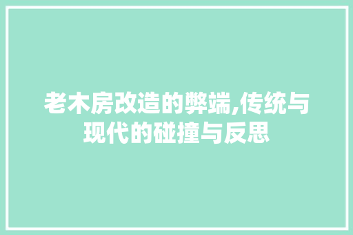 老木房改造的弊端,传统与现代的碰撞与反思