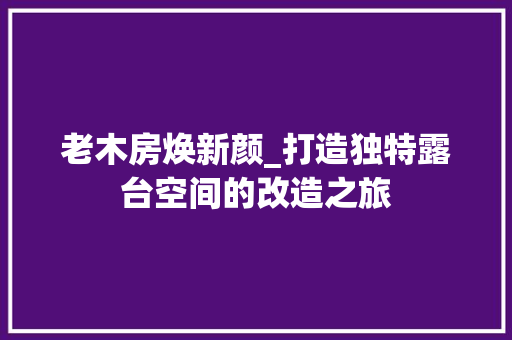 老木房焕新颜_打造独特露台空间的改造之旅