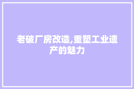 老破厂房改造,重塑工业遗产的魅力
