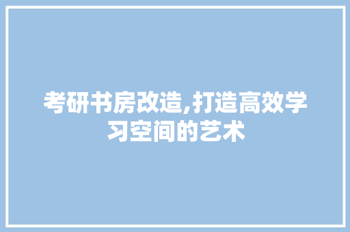 考研书房改造,打造高效学习空间的艺术 家电维修