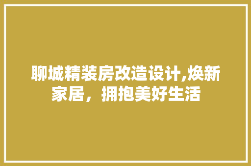 聊城精装房改造设计,焕新家居，拥抱美好生活