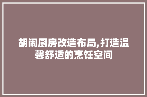 胡闹厨房改造布局,打造温馨舒适的烹饪空间 综合便民