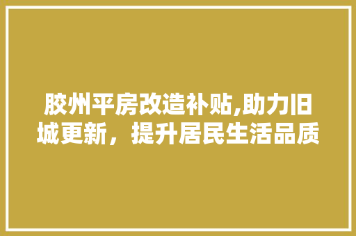 胶州平房改造补贴,助力旧城更新，提升居民生活品质