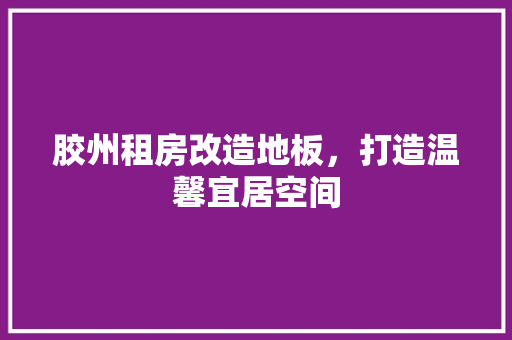 胶州租房改造地板，打造温馨宜居空间