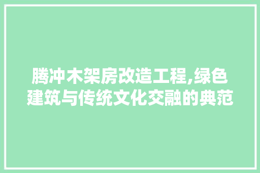 腾冲木架房改造工程,绿色建筑与传统文化交融的典范 家电维修