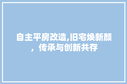 自主平房改造,旧宅焕新颜，传承与创新共存