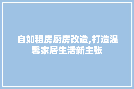 自如租房厨房改造,打造温馨家居生活新主张