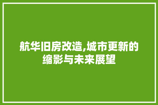 航华旧房改造,城市更新的缩影与未来展望 家电维修