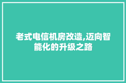 老式电信机房改造,迈向智能化的升级之路
