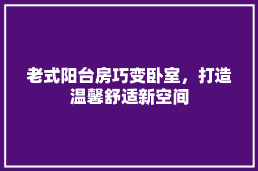 老式阳台房巧变卧室，打造温馨舒适新空间