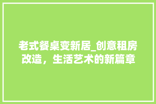老式餐桌变新居_创意租房改造，生活艺术的新篇章