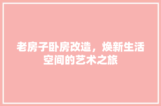 老房子卧房改造，焕新生活空间的艺术之旅