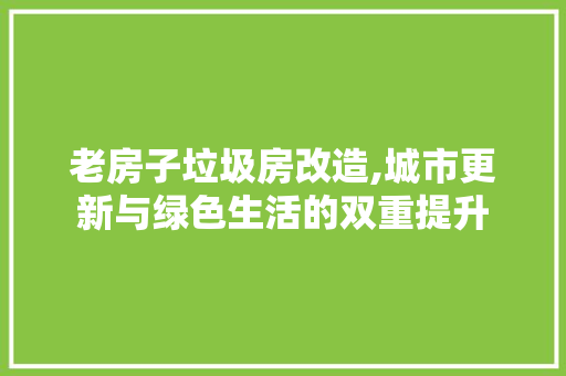 老房子垃圾房改造,城市更新与绿色生活的双重提升 汽车维修