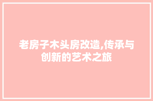 老房子木头房改造,传承与创新的艺术之旅
