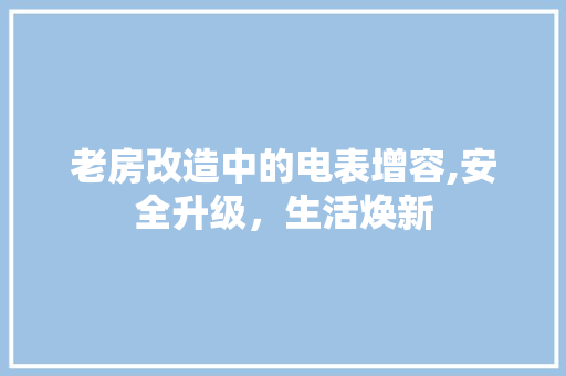 老房改造中的电表增容,安全升级，生活焕新