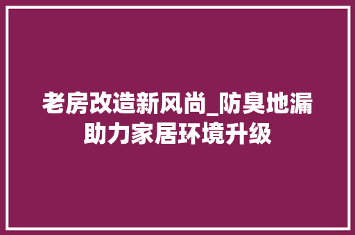 老房改造新风尚_防臭地漏助力家居环境升级