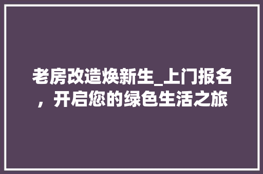 老房改造焕新生_上门报名，开启您的绿色生活之旅