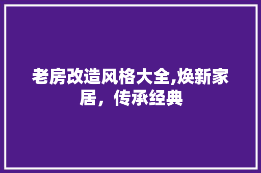 老房改造风格大全,焕新家居，传承经典