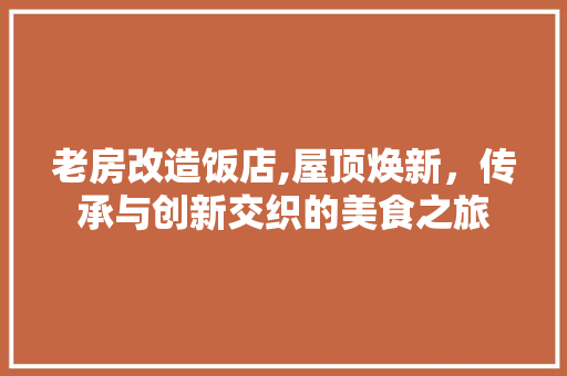 老房改造饭店,屋顶焕新，传承与创新交织的美食之旅