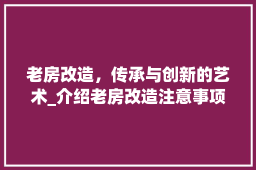 老房改造，传承与创新的艺术_介绍老房改造注意事项