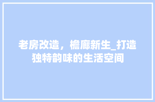 老房改造，檐廊新生_打造独特韵味的生活空间