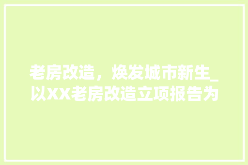 老房改造，焕发城市新生_以XX老房改造立项报告为例