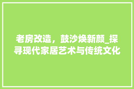 老房改造，鼓沙焕新颜_探寻现代家居艺术与传统文化交融之美