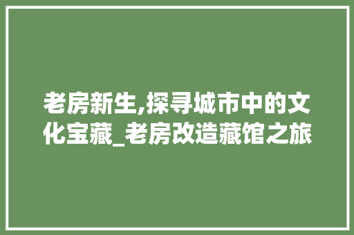 老房新生,探寻城市中的文化宝藏_老房改造藏馆之旅