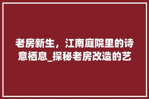 老房新生，江南庭院里的诗意栖息_探秘老房改造的艺术魅力