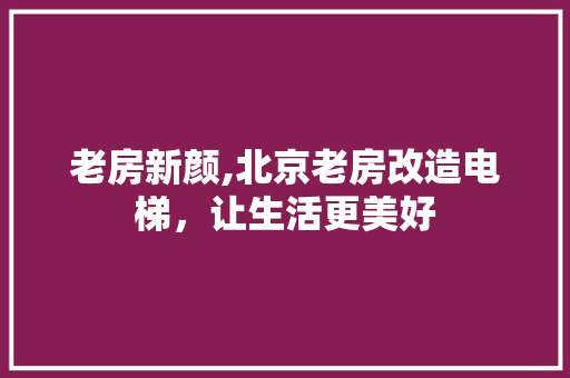 老房新颜,北京老房改造电梯，让生活更美好