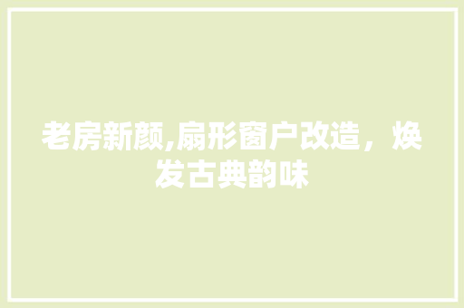 老房新颜,扇形窗户改造，焕发古典韵味