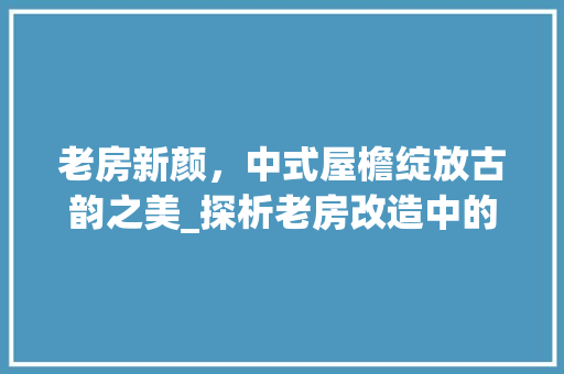 老房新颜，中式屋檐绽放古韵之美_探析老房改造中的屋檐艺术