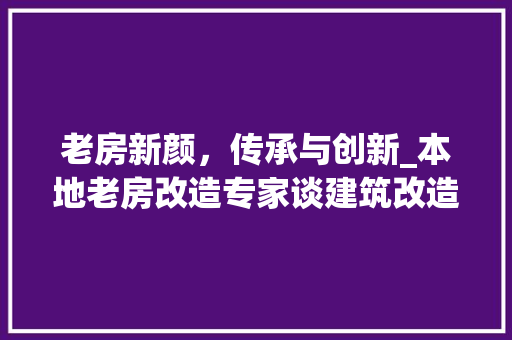 老房新颜，传承与创新_本地老房改造专家谈建筑改造之路
