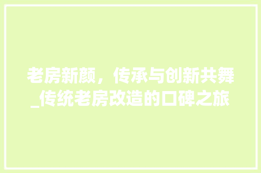 老房新颜，传承与创新共舞_传统老房改造的口碑之旅