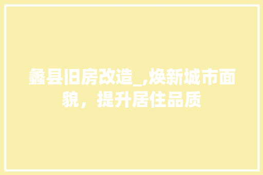 蠡县旧房改造_,焕新城市面貌，提升居住品质