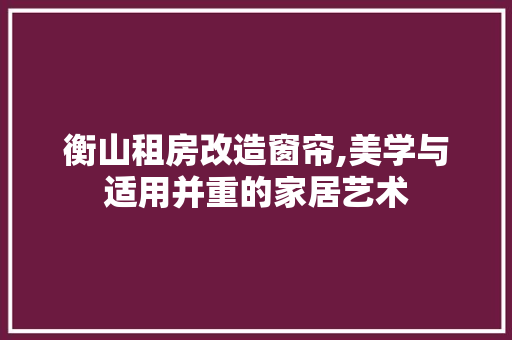 衡山租房改造窗帘,美学与适用并重的家居艺术