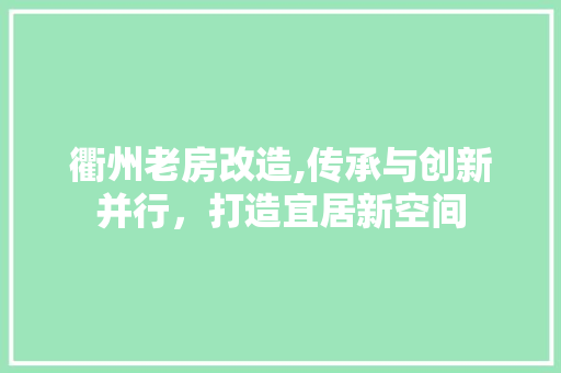 衢州老房改造,传承与创新并行，打造宜居新空间