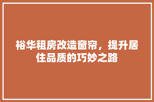 裕华租房改造窗帘，提升居住品质的巧妙之路